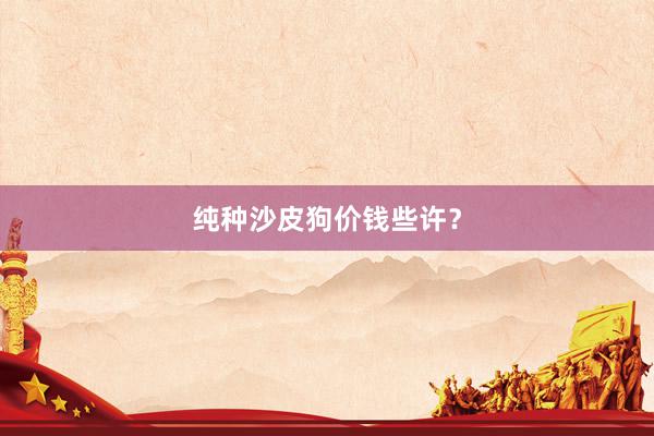 纯种沙皮狗价钱些许？
