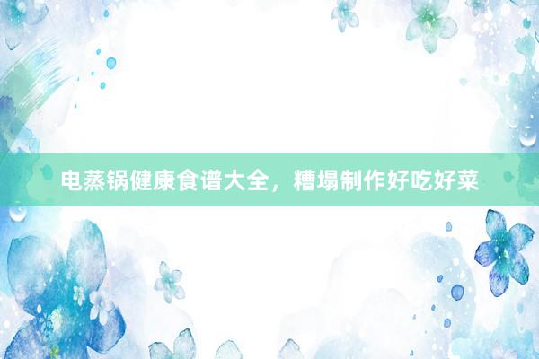 电蒸锅健康食谱大全，糟塌制作好吃好菜